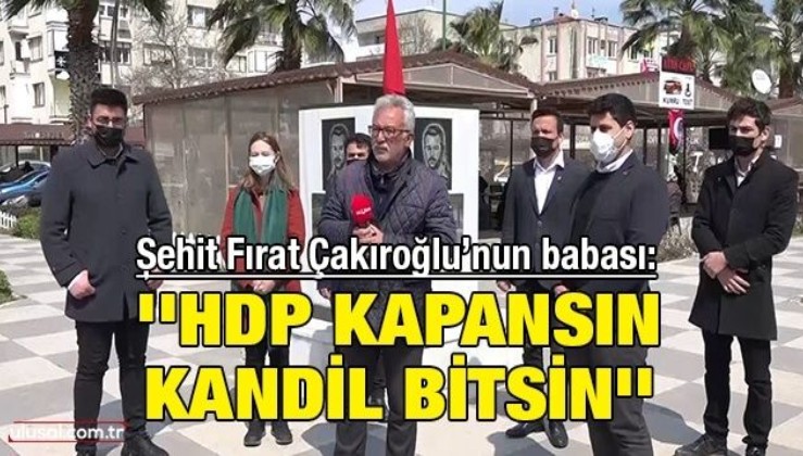 Şehit Fırat Çakıroğlu’nun babası: ''HDP kapansın Kandil bitsin''