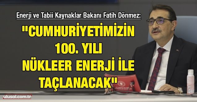Enerji ve Tabii Kaynaklar Bakanı Fatih Dönmez: "Cumhuriyetimizin 100. yılı nükleer enerji ile taçlanacak"