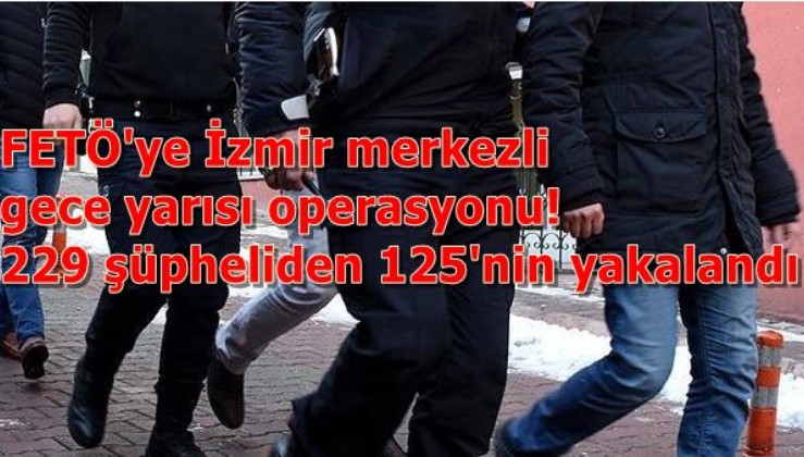 Son dakika: FETÖ'ye İzmir merkezli gece yarısı operasyonu! 229 şüpheliden 125'nin yakalandı