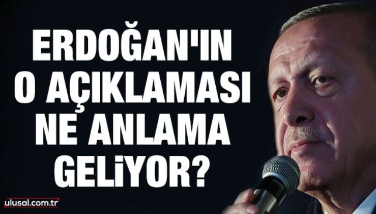 Erdoğan’ın o açıklaması ne anlama geliyor?