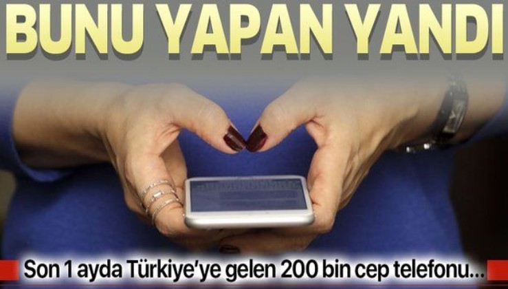 Bunu yapan yandı! Son 1 ayda Türkiye'ye gelen 200 bin cep telefonu...