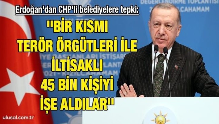 Erdoğan'dan CHP'li belediyelere tepki: ''Bir kısmı terör örgütleri ile iltisaklı 45 bin kişiyi işe aldılar''