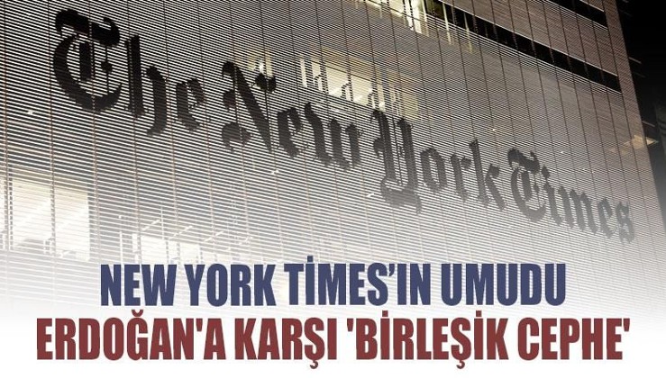New York Times’ın umudu Erdoğan'a karşı 'Birleşik Cephe'