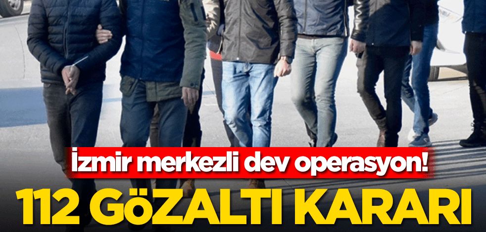 İzmir merkezli dev operasyon! 112 gözaltı kararı