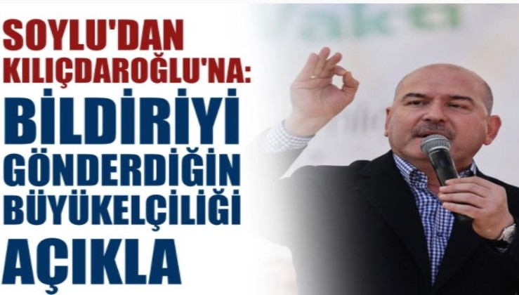 Soylu'dan Kılıçdaroğlu'na: Bildiriyi gönderdiğin büyükelçiliği açıkla