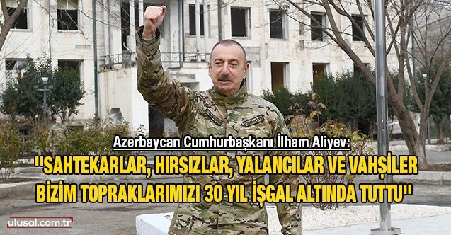 Azerbaycan Cumhurbaşkanı İlham Aliyev: ''Sahtekarlar, hırsızlar, yalancılar ve vahşiler bizim topraklarımızı 30 yıl işgal altında tuttu''