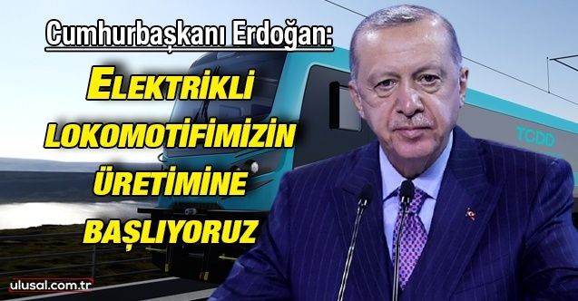 Cumhurbaşkanı Erdoğan: ''Elektrikli lokomotifimizin üretimine başlıyoruz'