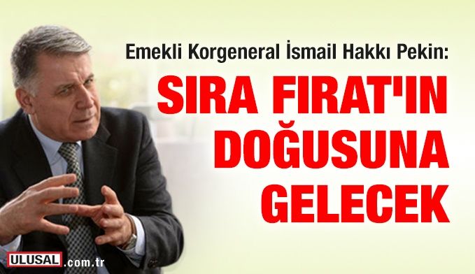 Emekli Korgeneral İsmail Hakkı Pekin: Sıra Fırat'ın doğusuna gelecek