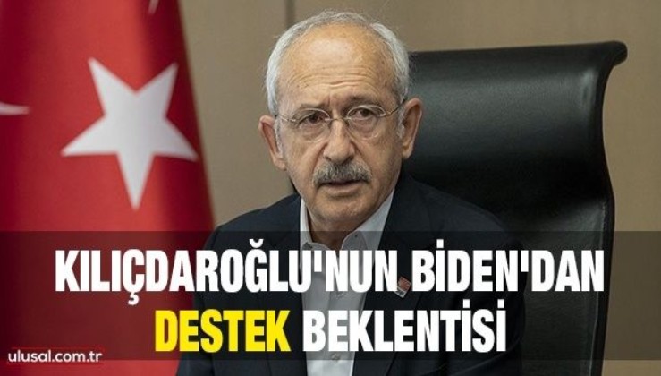 Kılıçdaroğlu'nun Biden'dan destek beklentisi