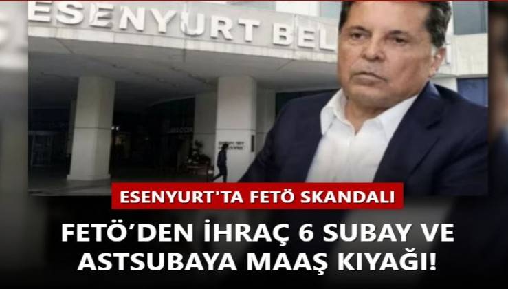 Esenyurt Belediyesi'nde FETÖ skandalı... FETÖ’den ihraç 6 subay ve astsubaya maaş kıyağı!