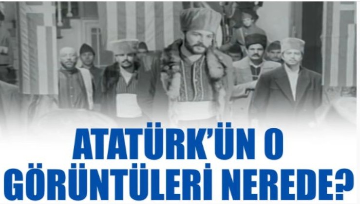 Atatürk’ün o görüntüleri nerede?