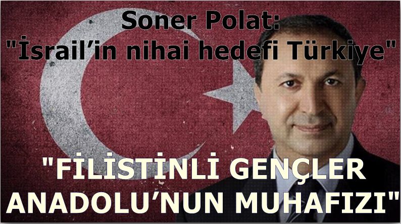Soner Polat: "İsrail’in nihai hedefi Türkiye. FİLİSTİNLİ GENÇLER ANADOLU’NUN MUHAFIZI"