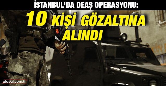 İstanbul'da DEAŞ operasyonu: 10 kişi gözaltına alındı