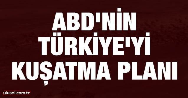 ABD'nin Türkiye'yi kuşatma planı