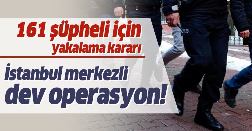 İstanbul'da düğmeye basıldı: 161 şüpheli hakkında yakalama kararı.