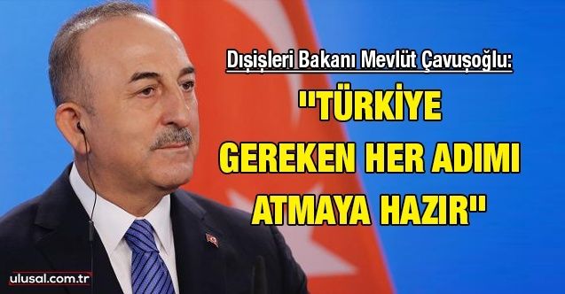 Dışişleri Bakanı Mevlüt Çavuşoğlu: ''Türkiye gereken her adımı atmaya hazır''