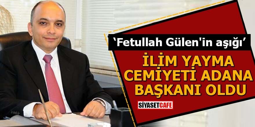 "Fetullah Gülen'in aşığı" İlim Yayma Cemiyeti Adana Başkanı oldu