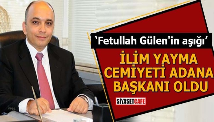 "Fetullah Gülen'in aşığı" İlim Yayma Cemiyeti Adana Başkanı oldu
