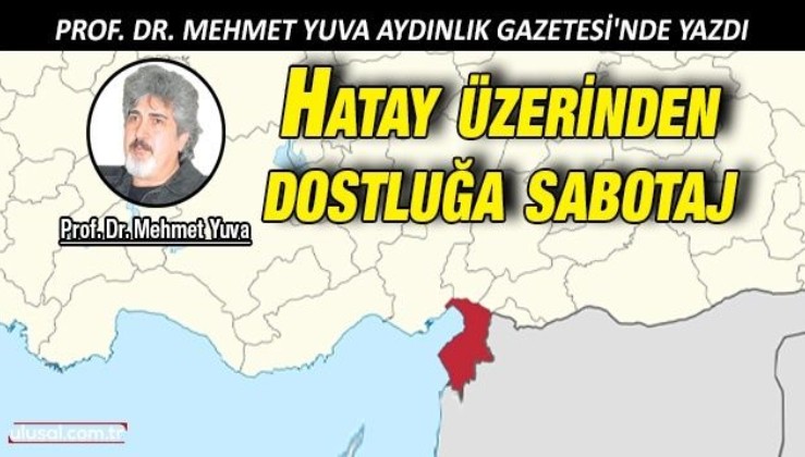 Prof. Dr. Mehmet Yuva Aydınlık Gazetesi'nde yazdı: Hatay üzerinden dostluğa sabotaj