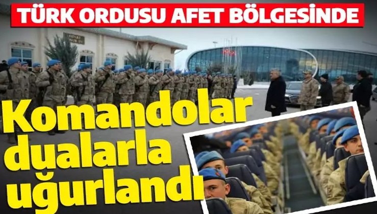 Türk ordusu afet bölgesinde! Komandolar dualarla uğurlandı