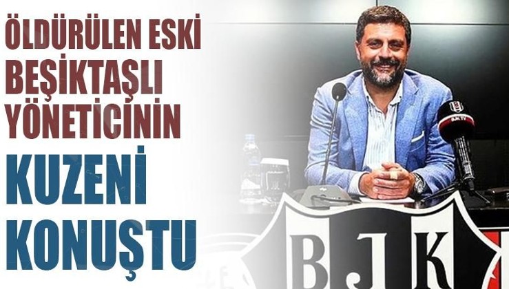 Öldürülen eski Beşiktaş yöneticisinin kuzeni konuştu