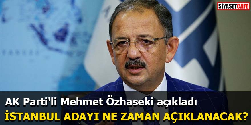 AK Parti'li Mehmet Özhaseki açıkladı İstanbul Adayı Ne Zaman Açıklanacak?