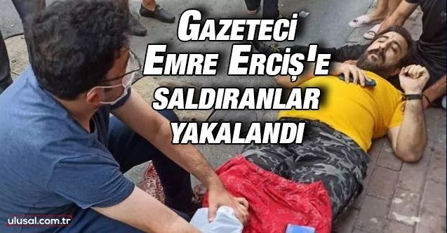 Gazeteci Emre Erciş'e saldıran 2 zanlı yakalandı