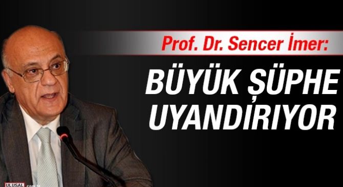 Prof. Dr. Sencer İmer: Büyük şüphe uyandırıyor