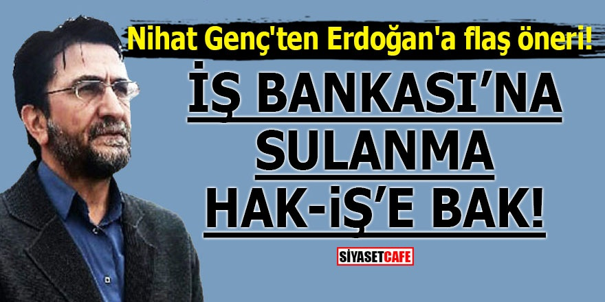 Nihat Genç'ten Erdoğan'a flaş öneri! İş Bankası'na sulanma, Hakİş'e bak!