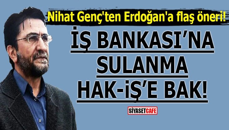 Nihat Genç'ten Erdoğan'a flaş öneri! İş Bankası'na sulanma, Hak-İş'e bak!