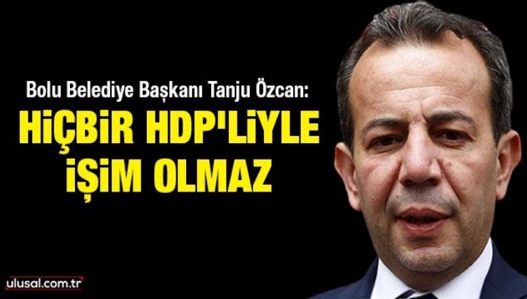 Bolu Belediye Başkanı Tanju Özcan: Hiçbir HDP'liyle işim olmaz