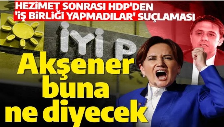 Seçim hezimeti sonrası HDP'den İYİ Parti'ye suçlama: İş birliği yapmadılar