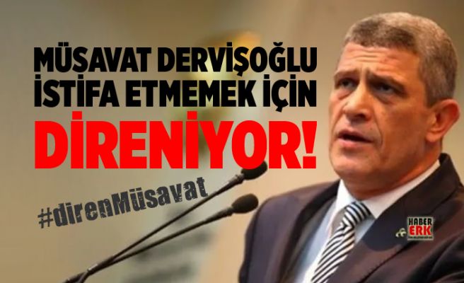 Müsavat Dervişoğlu istifa etmemek için direniyor!