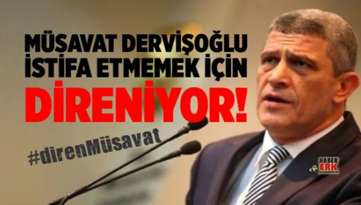 Müsavat Dervişoğlu istifa etmemek için direniyor!
