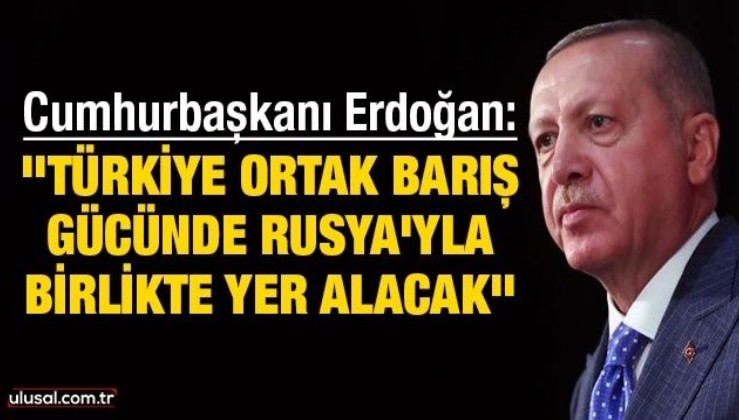 Cumhurbaşkanı Erdoğan: ''Türkiye ortak barış gücünde Rusya'yla birlikte yer alacak''
