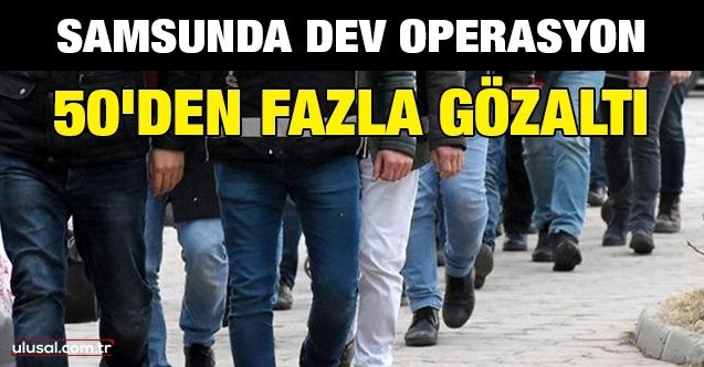 Samsun'da dev operasyon: 50'den fazla gözaltı