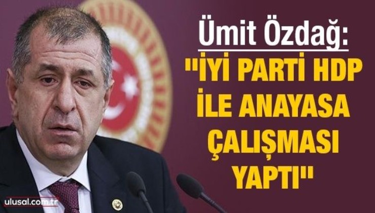 Ümit Özdağ: ''İyi Parti HDP ile anayasa çalışması yaptı''