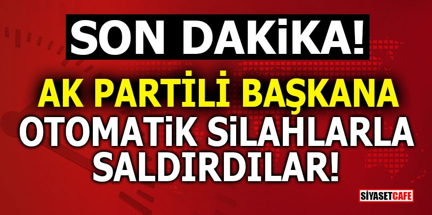 AK Partili Başkana otomatik silahlarla saldırdılar!