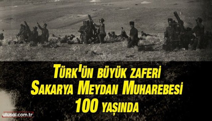Türk'ün büyük zaferi Sakarya Meydan Muharebesi 100 yaşında