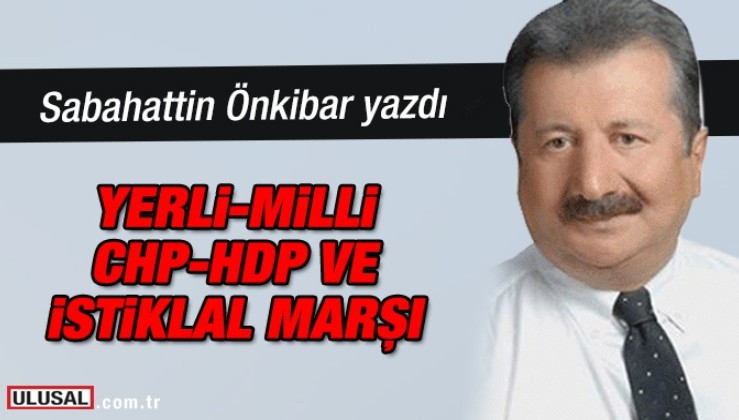 Sabahattin Önkibar yazdı: Yerli-milli, CHP-HDP ve İstiklal Marşı