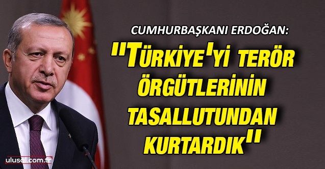 Cumhurbaşkanı Erdoğan: ''Türkiye'yi terör örgütlerinin tasallutundan kurtardık''