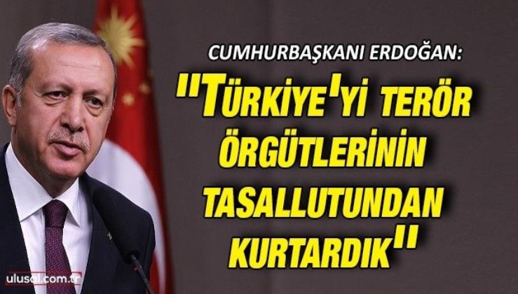 Cumhurbaşkanı Erdoğan: ''Türkiye'yi terör örgütlerinin tasallutundan kurtardık''
