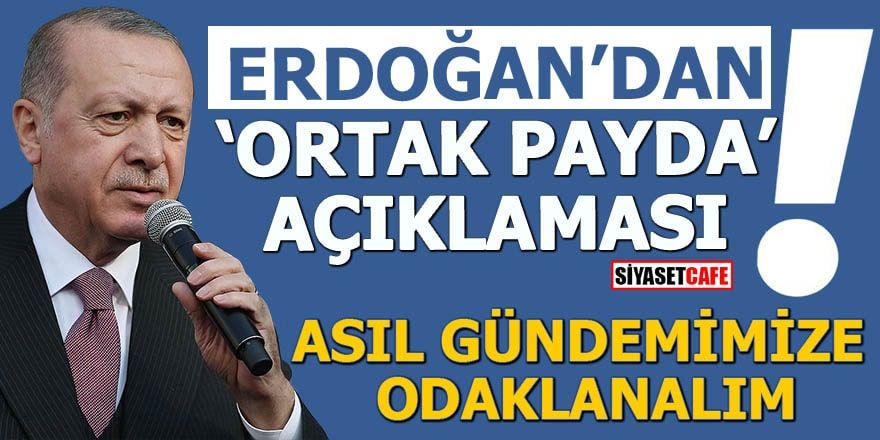 Erdoğan’dan ‘ortak payda’ açıklaması Asıl gündemimize odaklanalım