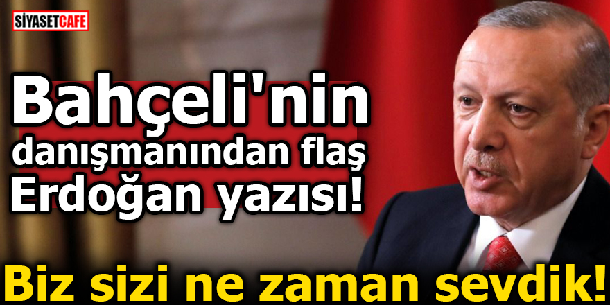 Bahçeli'nin danışmanından flaş Erdoğan yazısı! Biz sizi ne zaman sevdik