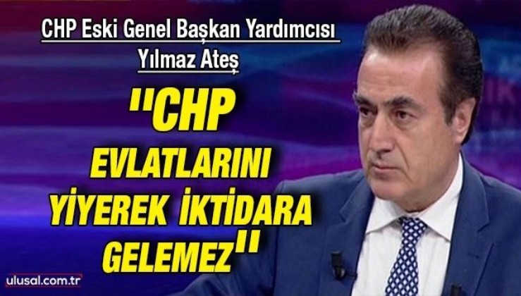 CHP Eski Genel Başkan Yardımcısı Yılmaz Ateş: ''CHP evlatlarını yiyerek iktidara gelemez''