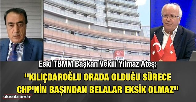 Eski TBMM Başkan Vekili Yılmaz Ateş: ''Kılıçdaroğlu orada olduğu sürece CHP'nin başından belalar eksik olmaz''
