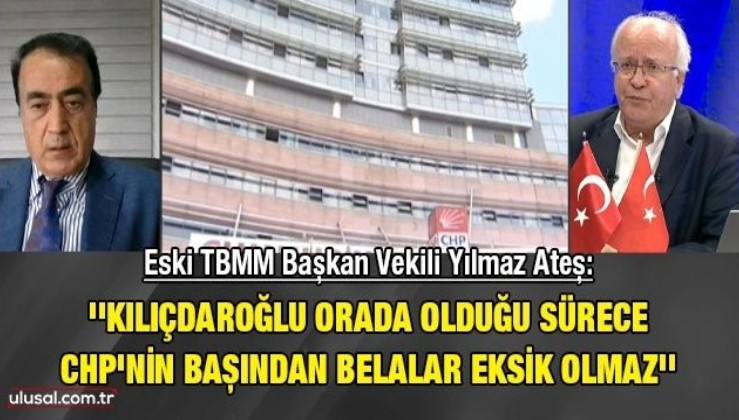 Eski TBMM Başkan Vekili Yılmaz Ateş: ''Kılıçdaroğlu orada olduğu sürece CHP'nin başından belalar eksik olmaz''