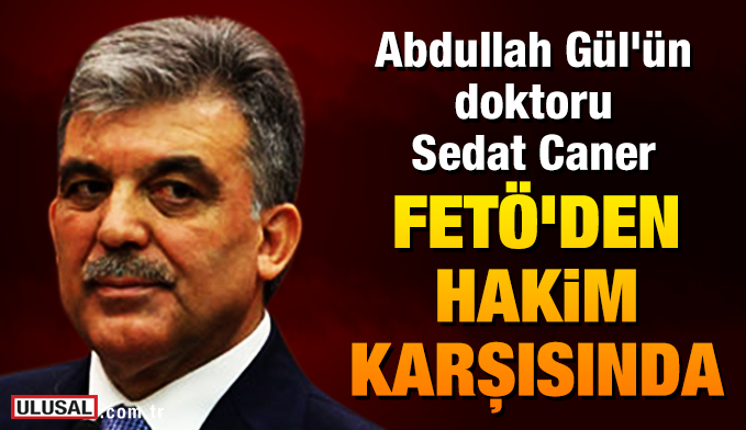 Abdullah Gül'ün doktoru Sedat Caner FETÖ'den hakim karşısında