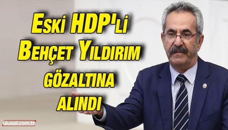 Eski HDP'li Behçet Yıldırım gözaltına alındı