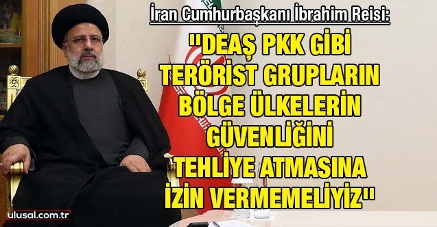İran Cumhurbaşkanı İbrahim Reisi: ''DEAŞ PKK gibi terörist grupların bölge ülkelerin güvenliğini tehliye atmasına izin vermemeliyiz''